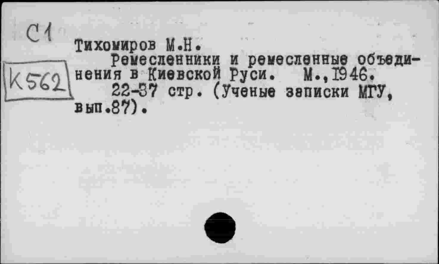 ﻿Тихомиров М.Н.
—.....» Ремесленники и ремесленные объеди
Izezoi нения в Киевской Руси. М.,1946.
22-37 стр. (Ученые записки МГУ, вып.87).